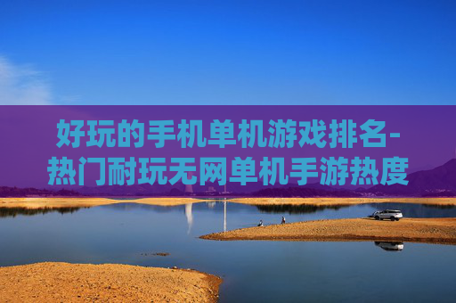 好玩的手机单机游戏排名-热门耐玩无网单机手游热度排行 好玩的手机单机游戏排名-热门耐玩无网单机手游热度排行
