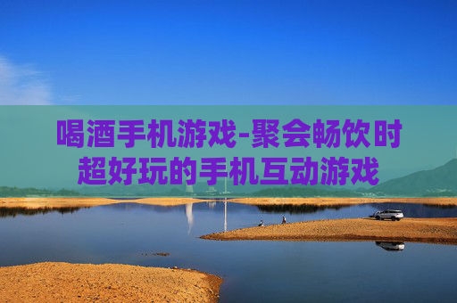 喝酒手机游戏-聚会畅饮时超好玩的手机互动游戏 喝酒手机游戏-聚会畅饮时超好玩的手机互动游戏