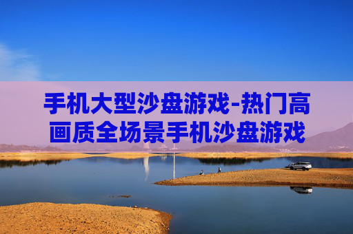 手机大型沙盘游戏-热门高画质全场景手机沙盘游戏 手机大型沙盘游戏-热门高画质全场景手机沙盘游戏