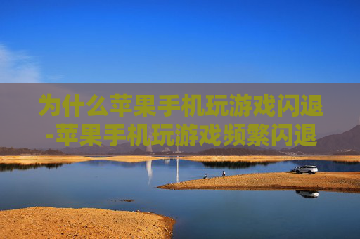 为什么苹果手机玩游戏闪退-苹果手机玩游戏频繁闪退原因大揭秘 为什么苹果手机玩游戏闪退-苹果手机玩游戏频繁闪退原因大揭秘