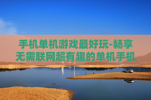 手机单机游戏最好玩-畅享无需联网超有趣的单机手机游戏 手机单机游戏最好玩-畅享无需联网超有趣的单机手机游戏