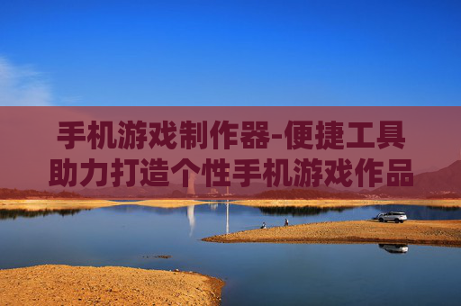 手机游戏制作器-便捷工具助力打造个性手机游戏作品 手机游戏制作器-便捷工具助力打造个性手机游戏作品