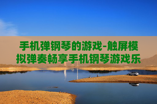 手机弹钢琴的游戏-触屏模拟弹奏畅享手机钢琴游戏乐趣 手机弹钢琴的游戏-触屏模拟弹奏畅享手机钢琴游戏乐趣