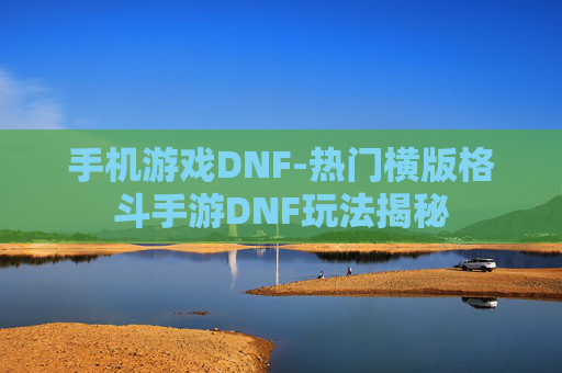 手机游戏DNF-热门横版格斗手游DNF玩法揭秘