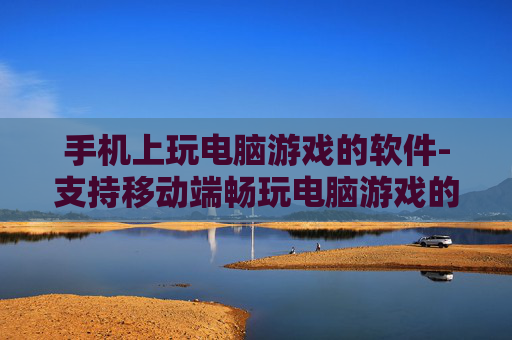 手机上玩电脑游戏的软件-支持移动端畅玩电脑游戏的应用工具 手机上玩电脑游戏的软件-支持移动端畅玩电脑游戏的应用工具