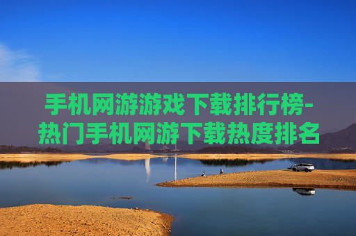 手机网游游戏下载排行榜-热门手机网游下载热度排名情况 手机网游游戏下载排行榜-热门手机网游下载热度排名情况