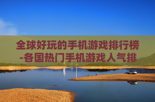 全球好玩的手机游戏排行榜-各国热门手机游戏人气排名情况 全球好玩的手机游戏排行榜-各国热门手机游戏人气排名情况