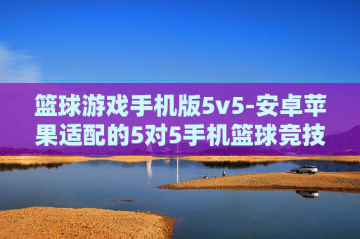篮球游戏手机版5v5-安卓苹果适配的5对5手机篮球竞技游戏 篮球游戏手机版5v5-安卓苹果适配的5对5手机篮球竞技游戏