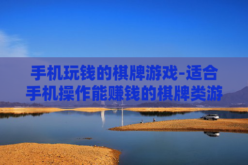 手机玩钱的棋牌游戏-适合手机操作能赚钱的棋牌类游戏 手机玩钱的棋牌游戏-适合手机操作能赚钱的棋牌类游戏