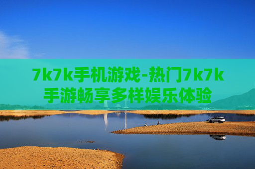 7k7k手机游戏-热门7k7k手游畅享多样娱乐体验 7k7k手机游戏-热门7k7k手游畅享多样娱乐体验