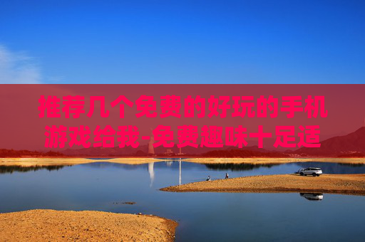推荐几个免费的好玩的手机游戏给我-免费趣味十足适合手机畅玩的游戏推荐 推荐几个免费的好玩的手机游戏给我-免费趣味十足适合手机畅玩的游戏推荐