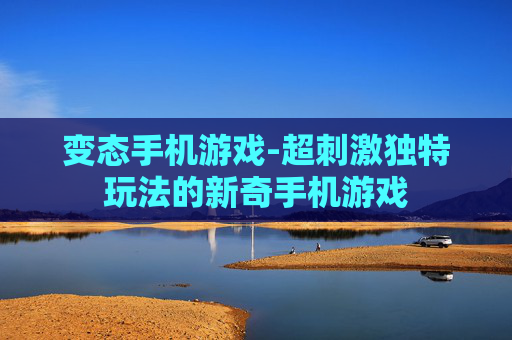 变态手机游戏-超刺激独特玩法的新奇手机游戏 变态手机游戏-超刺激独特玩法的新奇手机游戏