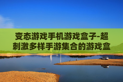 变态游戏手机游戏盒子-超刺激多样手游集合的游戏盒子平台