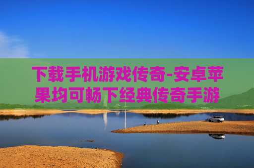 下载手机游戏传奇-安卓苹果均可畅下经典传奇手游