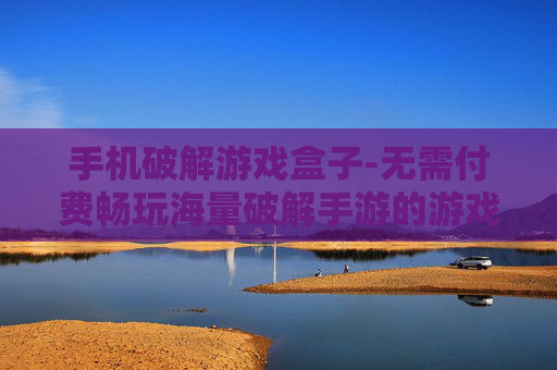 手机破解游戏盒子-无需付费畅玩海量破解手游的游戏盒子 手机破解游戏盒子-无需付费畅玩海量破解手游的游戏盒子