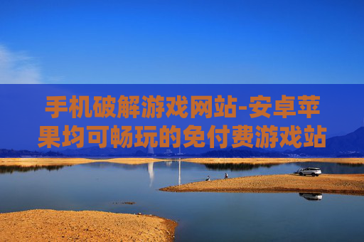 手机破解游戏网站-安卓苹果均可畅玩的免付费游戏站点 手机破解游戏网站-安卓苹果均可畅玩的免付费游戏站点