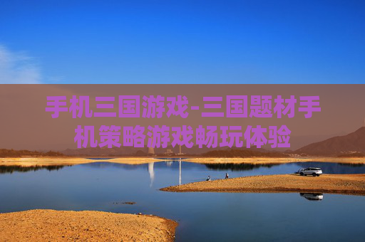 手机三国游戏-三国题材手机策略游戏畅玩体验 手机三国游戏-三国题材手机策略游戏畅玩体验