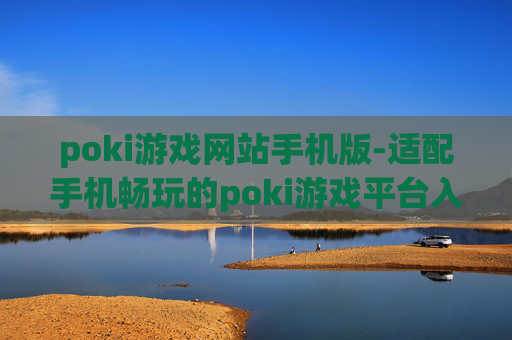 poki游戏网站手机版-适配手机畅玩的poki游戏平台入口 poki游戏网站手机版-适配手机畅玩的poki游戏平台入口