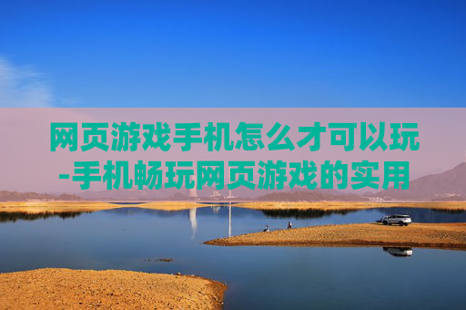 网页游戏手机怎么才可以玩-手机畅玩网页游戏的实用方法 网页游戏手机怎么才可以玩-手机畅玩网页游戏的实用方法