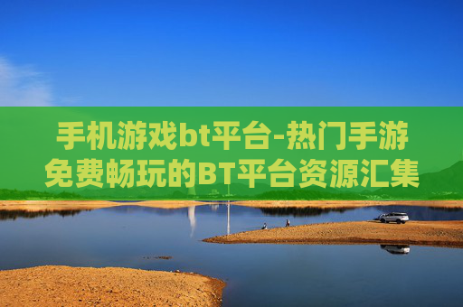 手机游戏bt平台-热门手游免费畅玩的BT平台资源汇集 手机游戏bt平台-热门手游免费畅玩的BT平台资源汇集