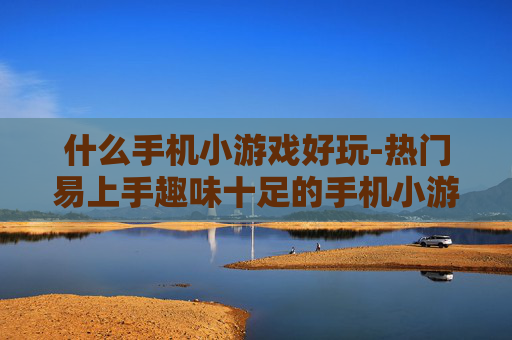 什么手机小游戏好玩-热门易上手趣味十足的手机小游戏推荐