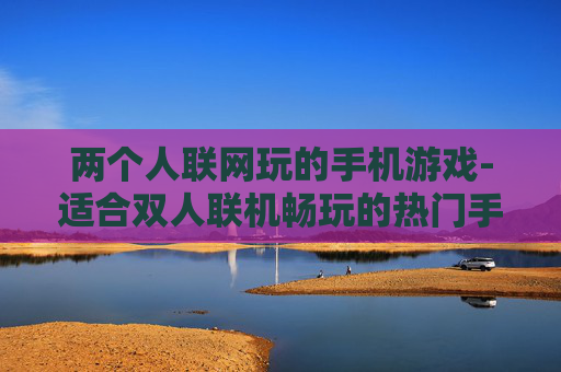 两个人联网玩的手机游戏-适合双人联机畅玩的热门手机游戏 两个人联网玩的手机游戏-适合双人联机畅玩的热门手机游戏