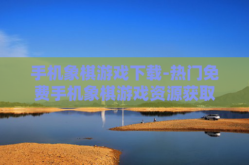 手机象棋游戏下载-热门免费手机象棋游戏资源获取