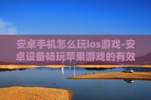 安卓手机怎么玩ios游戏-安卓设备畅玩苹果游戏的有效办法 安卓手机怎么玩ios游戏-安卓设备畅玩苹果游戏的有效办法