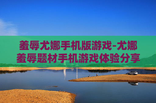 羞辱尤娜手机版游戏-尤娜羞辱题材手机游戏体验分享 羞辱尤娜手机版游戏-尤娜羞辱题材手机游戏体验分享