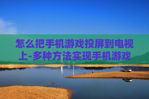 怎么把手机游戏投屏到电视上-多种方法实现手机游戏画面投至电视 怎么把手机游戏投屏到电视上-多种方法实现手机游戏画面投至电视