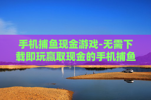 手机捕鱼现金游戏-无需下载即玩赢取现金的手机捕鱼游戏 手机捕鱼现金游戏-无需下载即玩赢取现金的手机捕鱼游戏