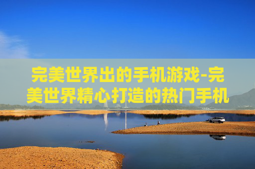 完美世界出的手机游戏-完美世界精心打造的热门手机游戏集 完美世界出的手机游戏-完美世界精心打造的热门手机游戏集