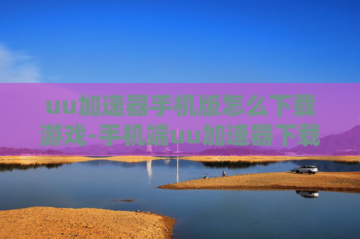 uu加速器手机版怎么下载游戏-手机端uu加速器下载游戏的详细方法 uu加速器手机版怎么下载游戏-手机端uu加速器下载游戏的详细方法