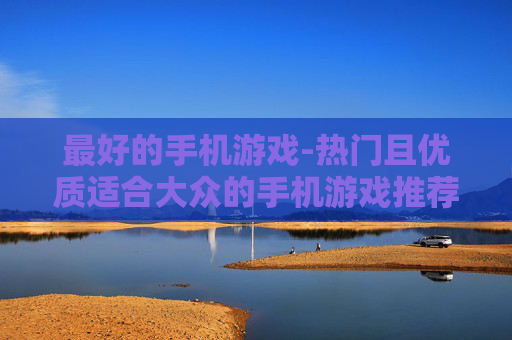 最好的手机游戏-热门且优质适合大众的手机游戏推荐 最好的手机游戏-热门且优质适合大众的手机游戏推荐