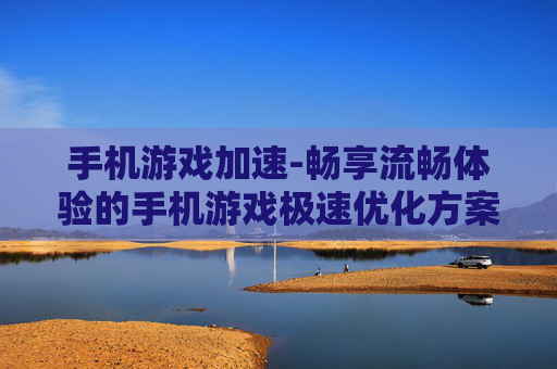 手机游戏加速-畅享流畅体验的手机游戏极速优化方案 手机游戏加速-畅享流畅体验的手机游戏极速优化方案