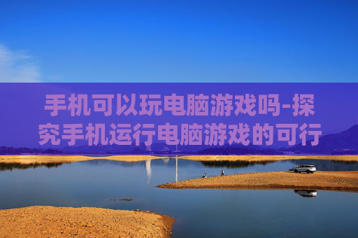 手机可以玩电脑游戏吗-探究手机运行电脑游戏的可行性 手机可以玩电脑游戏吗-探究手机运行电脑游戏的可行性