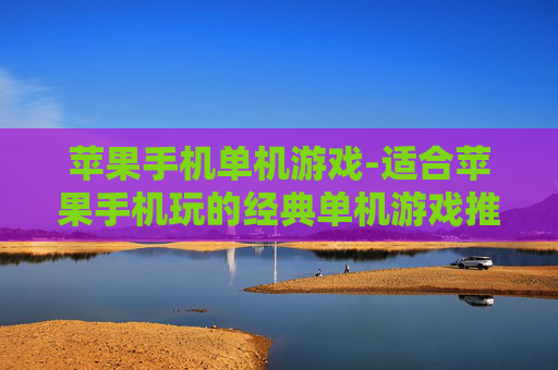 苹果手机单机游戏-适合苹果手机玩的经典单机游戏推荐 苹果手机单机游戏-适合苹果手机玩的经典单机游戏推荐