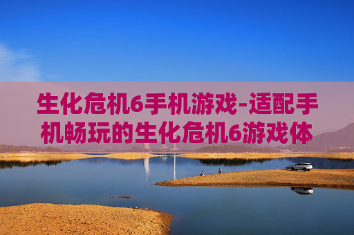 生化危机6手机游戏-适配手机畅玩的生化危机6游戏体验 生化危机6手机游戏-适配手机畅玩的生化危机6游戏体验