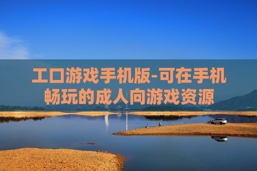 工口游戏手机版-可在手机畅玩的成人向游戏资源 工口游戏手机版-可在手机畅玩的成人向游戏资源