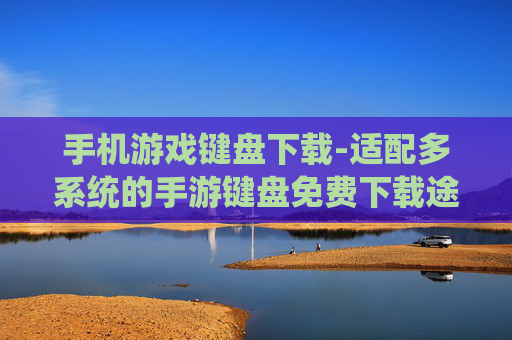 手机游戏键盘下载-适配多系统的手游键盘免费下载途径