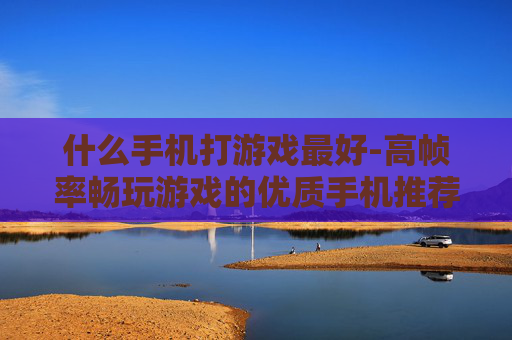 什么手机打游戏最好-高帧率畅玩游戏的优质手机推荐 什么手机打游戏最好-高帧率畅玩游戏的优质手机推荐