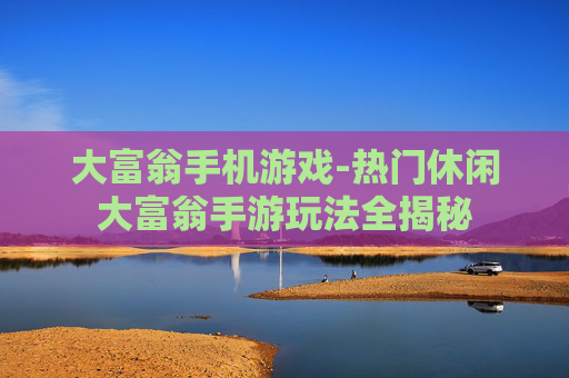 大富翁手机游戏-热门休闲大富翁手游玩法全揭秘 大富翁手机游戏-热门休闲大富翁手游玩法全揭秘