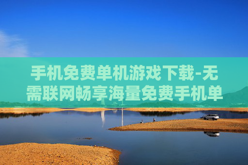 手机免费单机游戏下载-无需联网畅享海量免费手机单机游戏 手机免费单机游戏下载-无需联网畅享海量免费手机单机游戏