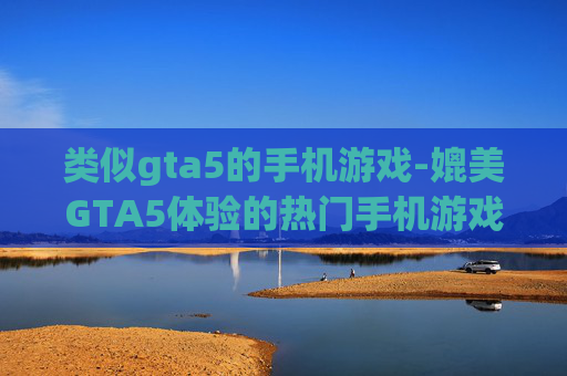 类似gta5的手机游戏-媲美GTA5体验的热门手机游戏推荐 类似gta5的手机游戏-媲美GTA5体验的热门手机游戏推荐