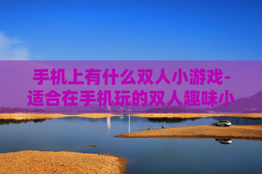 手机上有什么双人小游戏-适合在手机玩的双人趣味小游戏推荐 手机上有什么双人小游戏-适合在手机玩的双人趣味小游戏推荐