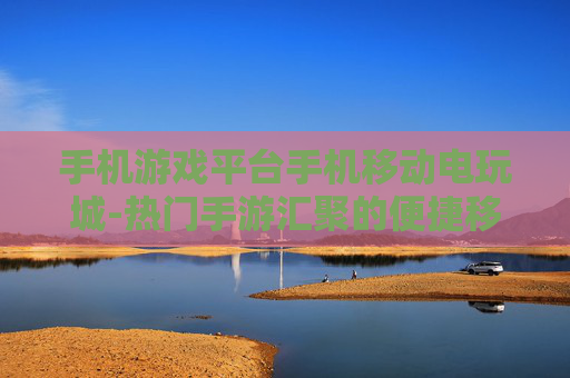 手机游戏平台手机移动电玩城-热门手游汇聚的便捷移动游戏平台 手机游戏平台手机移动电玩城-热门手游汇聚的便捷移动游戏平台
