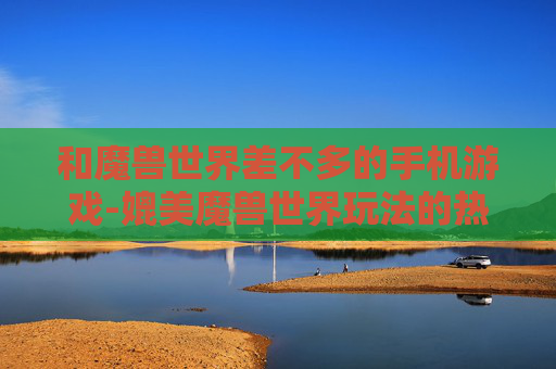 和魔兽世界差不多的手机游戏-媲美魔兽世界玩法的热门手机游戏推荐 和魔兽世界差不多的手机游戏-媲美魔兽世界玩法的热门手机游戏推荐