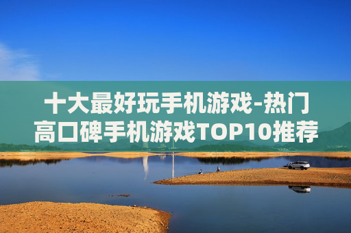十大最好玩手机游戏-热门高口碑手机游戏TOP10推荐 十大最好玩手机游戏-热门高口碑手机游戏TOP10推荐