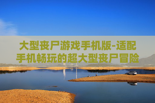 大型丧尸游戏手机版-适配手机畅玩的超大型丧尸冒险游戏 大型丧尸游戏手机版-适配手机畅玩的超大型丧尸冒险游戏