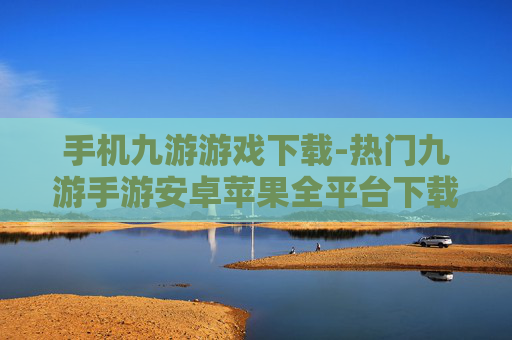手机九游游戏下载-热门九游手游安卓苹果全平台下载